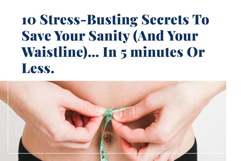 10 Stress-Busting Secrets To Save Your Sanity (And Your Waistline)… In 5 minutes Or Less.