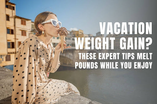 Vacation Weight Gain? These Expert Tips Melt Pounds  While You Enjoy